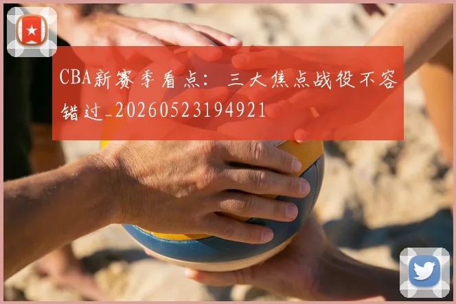 CBA新赛季看点：三大焦点战役不容错过_20260523194921
