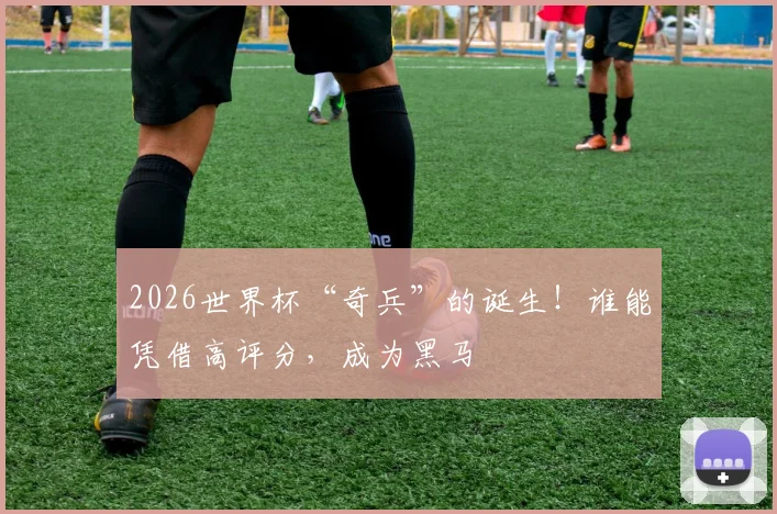 2026世界杯“奇兵”的诞生！谁能凭借高评分，成为黑马