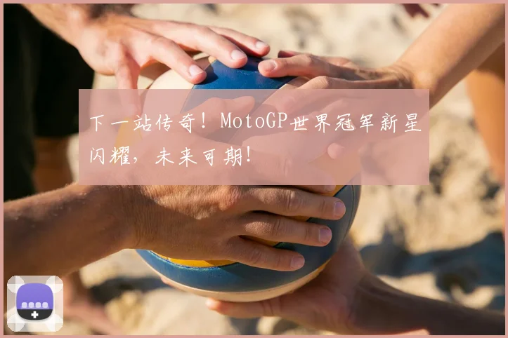 下一站传奇！MotoGP世界冠军新星闪耀，未来可期！