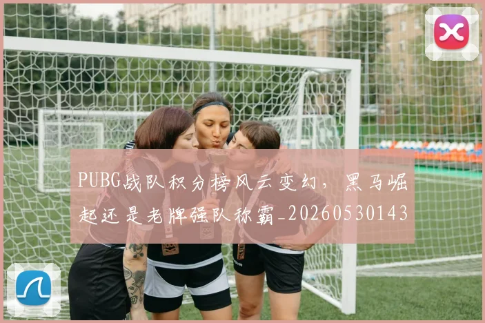 PUBG战队积分榜风云变幻,黑马崛起还是老牌强队称霸_20260530143714