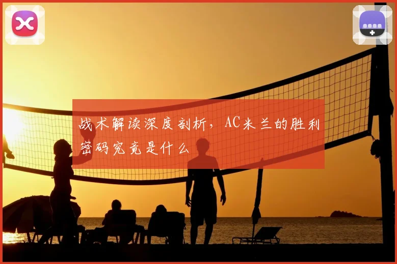 战术解读深度剖析，AC米兰的胜利密码究竟是什么