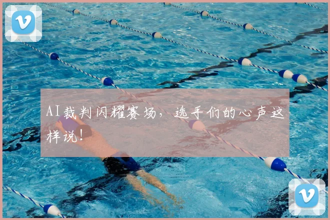 AI裁判闪耀赛场，选手们的心声这样说！