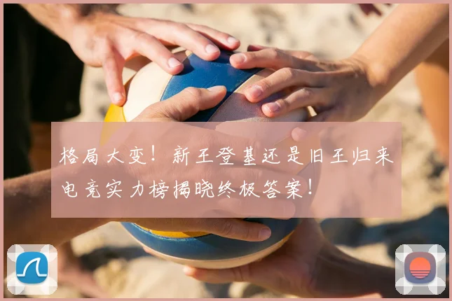 格局大变！新王登基还是旧王归来电竞实力榜揭晓终极答案！