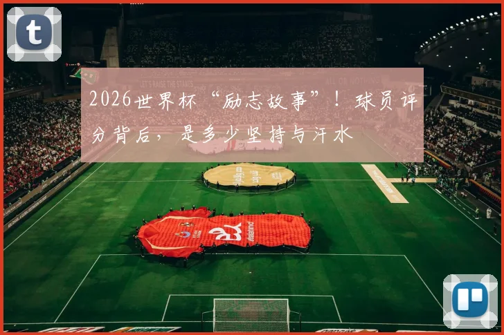 2026世界杯“励志故事”！球员评分背后，是多少坚持与汗水