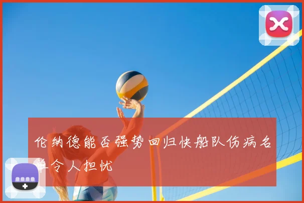 伦纳德能否强势回归快船队伤病名单令人担忧