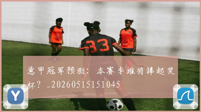 意甲冠军预测：本赛季谁将捧起奖杯？_20260515151045