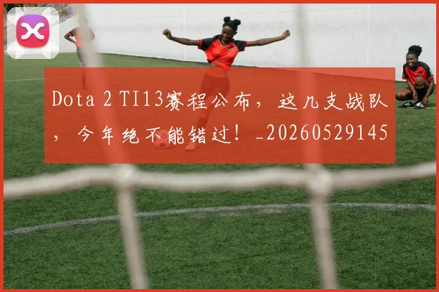 Dota 2 TI13赛程公布，这几支战队，今年绝不能错过！_20260529145719