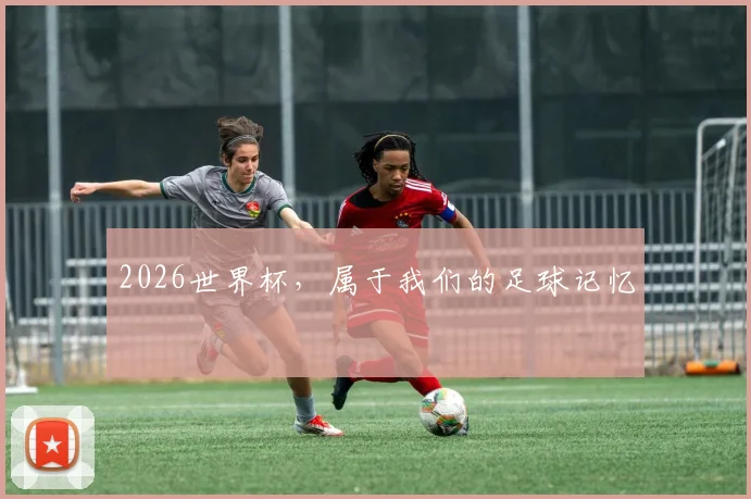 2026世界杯，属于我们的足球记忆