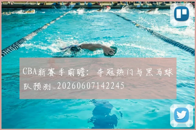 CBA新赛季前瞻:夺冠热门与黑马球队预测_20260607142245