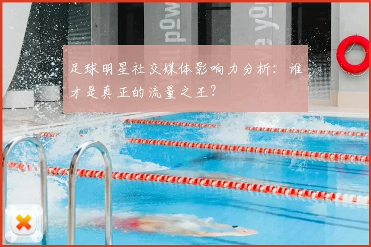 足球明星社交媒体影响力分析：谁才是真正的流量之王？