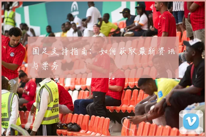 国足支持指南：如何获取最新资讯与票务