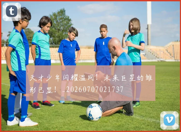 天才少年闪耀温网!未来巨星的雏形已显!_20260707021737