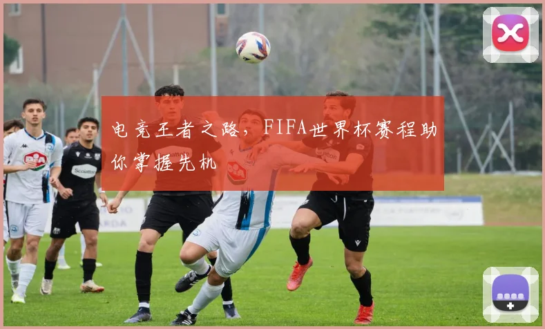电竞王者之路，FIFA世界杯赛程助你掌握先机