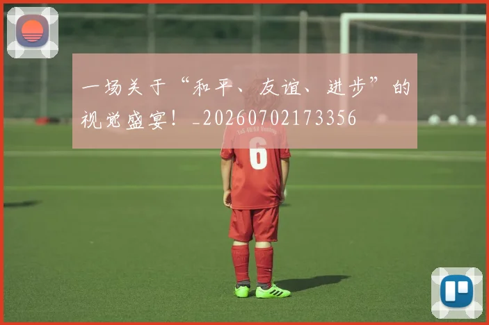 一场关于“和平、友谊、进步”的视觉盛宴!_20260702173356