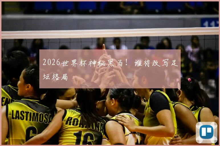 2026世界杯神秘黑马！谁将改写足坛格局