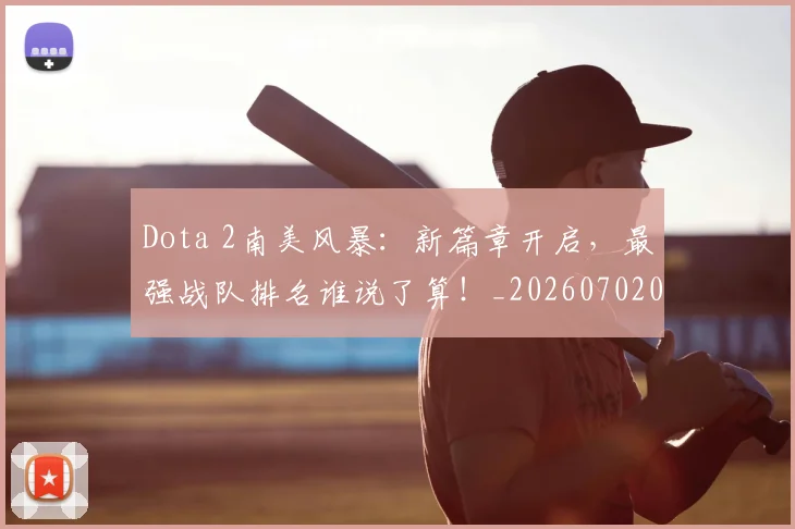 Dota 2南美风暴：新篇章开启，最强战队排名谁说了算！_20260702042912