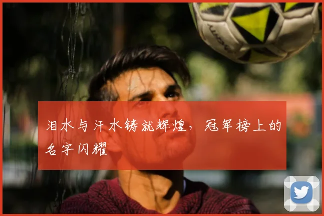 泪水与汗水铸就辉煌,冠军榜上的名字闪耀
